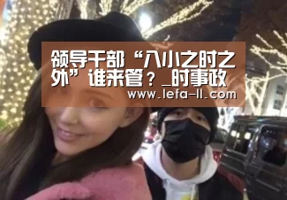 领导干部“八小之时之外”谁来管?_时事政治_中公教育网:3分快3走势分析(图2) 3分快3开奖查询