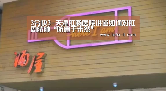 3分快3-天津肛肠医院讲述如何对肛周脓肿“防患于未然”
