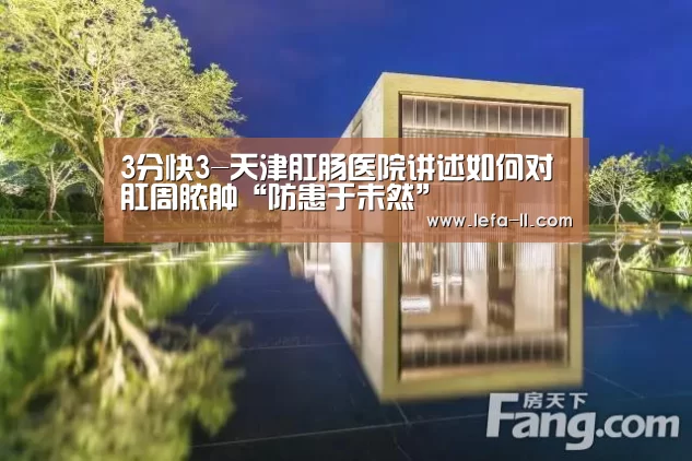 3分快3-天津肛肠医院讲述如何对肛周脓肿“防患于未然”(图2) 3分快3开奖查询