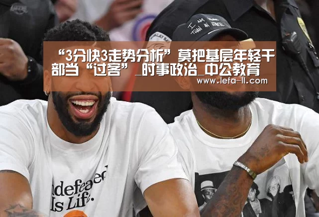 “3分快3走势分析”莫把基层年轻干部当“过客”_时事政治_中公教育网