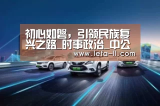 初心如磐，引领民族复兴之路_时事政治_中公教育网“3分快3走势分析”