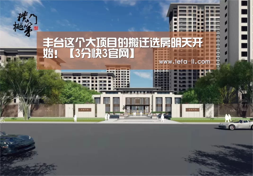 丰台这个大项目的搬迁选房明天开始！【3分快3官网】